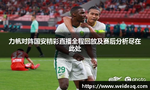 快盈VIII力帆对阵国安精彩直播全程回放及赛后分析尽在此处